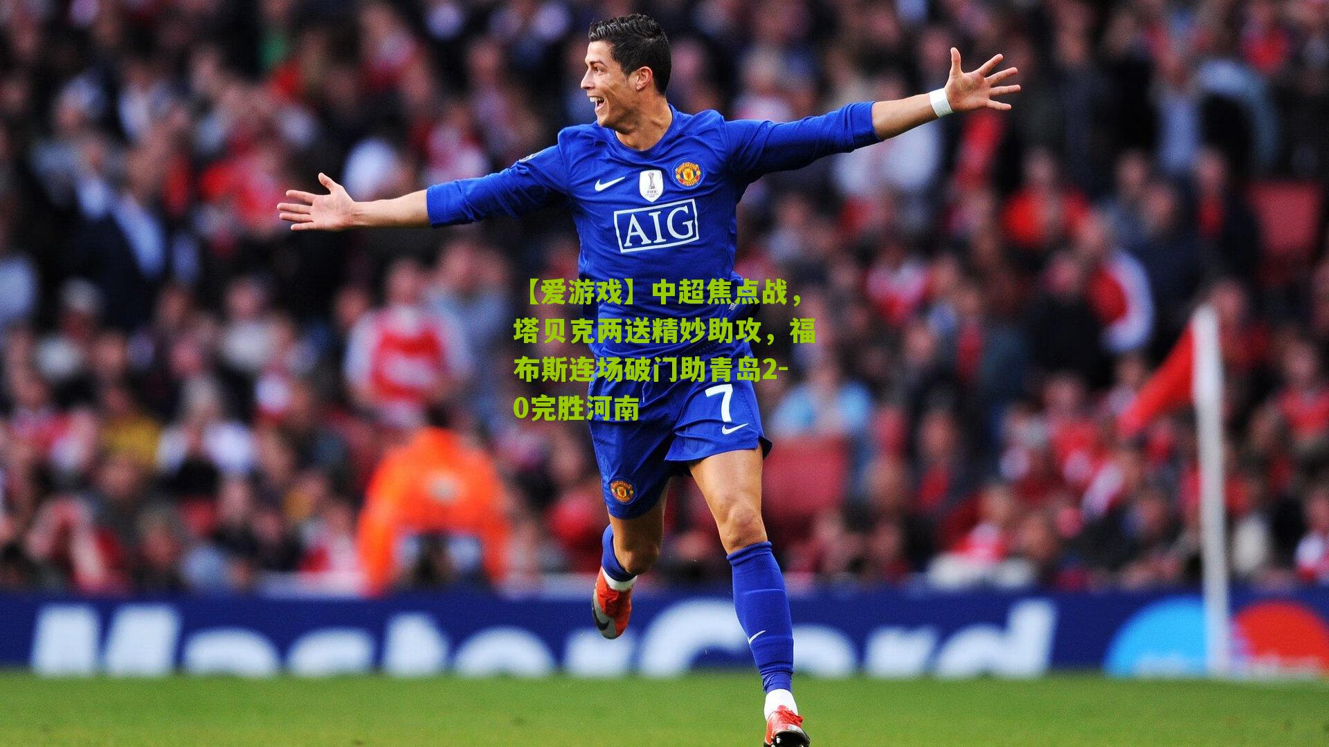 【爱游戏】中超焦点战，塔贝克两送精妙助攻，福布斯连场破门助青岛2-0完胜河南