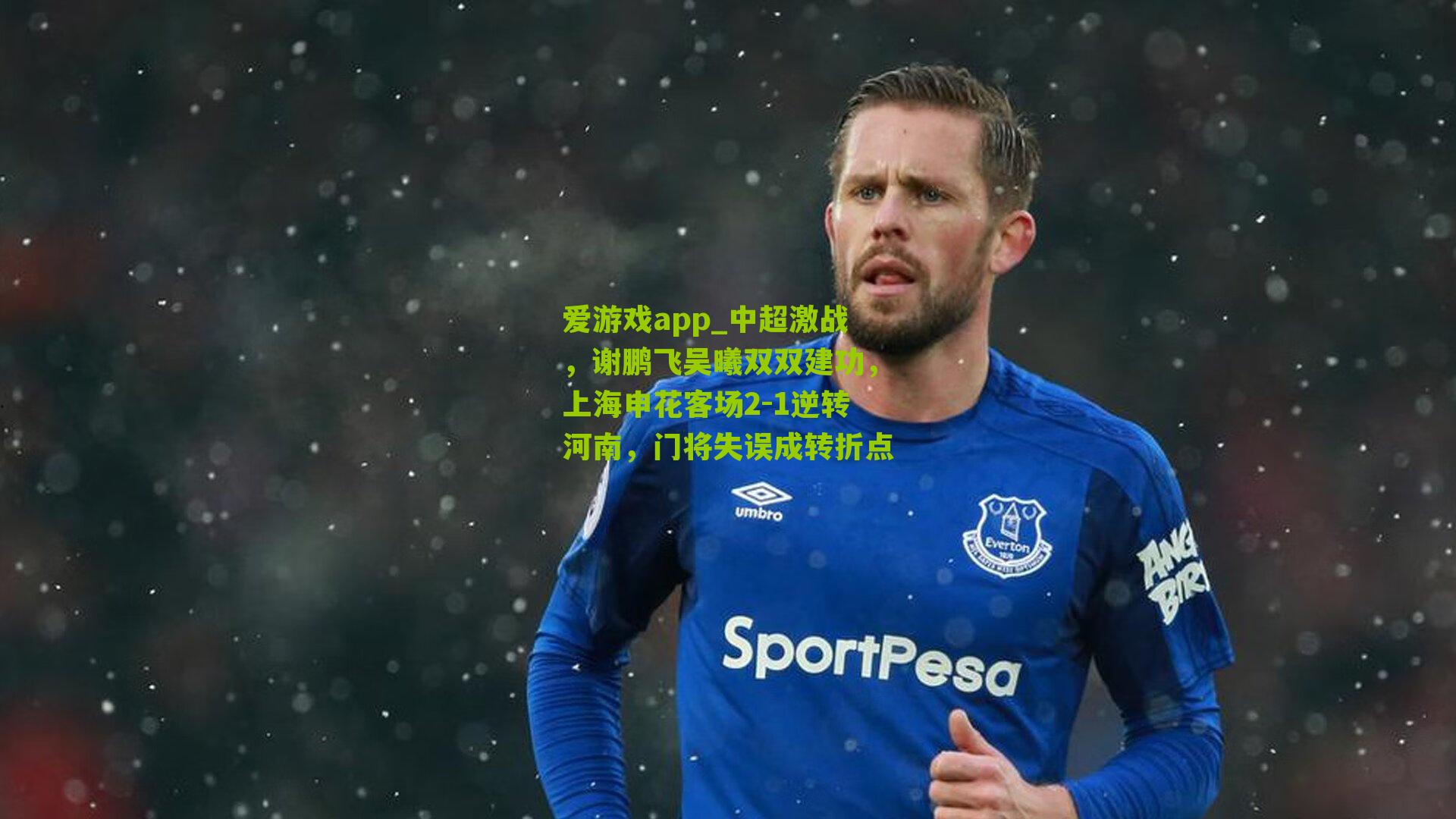 爱游戏app_中超激战，谢鹏飞吴曦双双建功，上海申花客场2-1逆转河南，门将失误成转折点