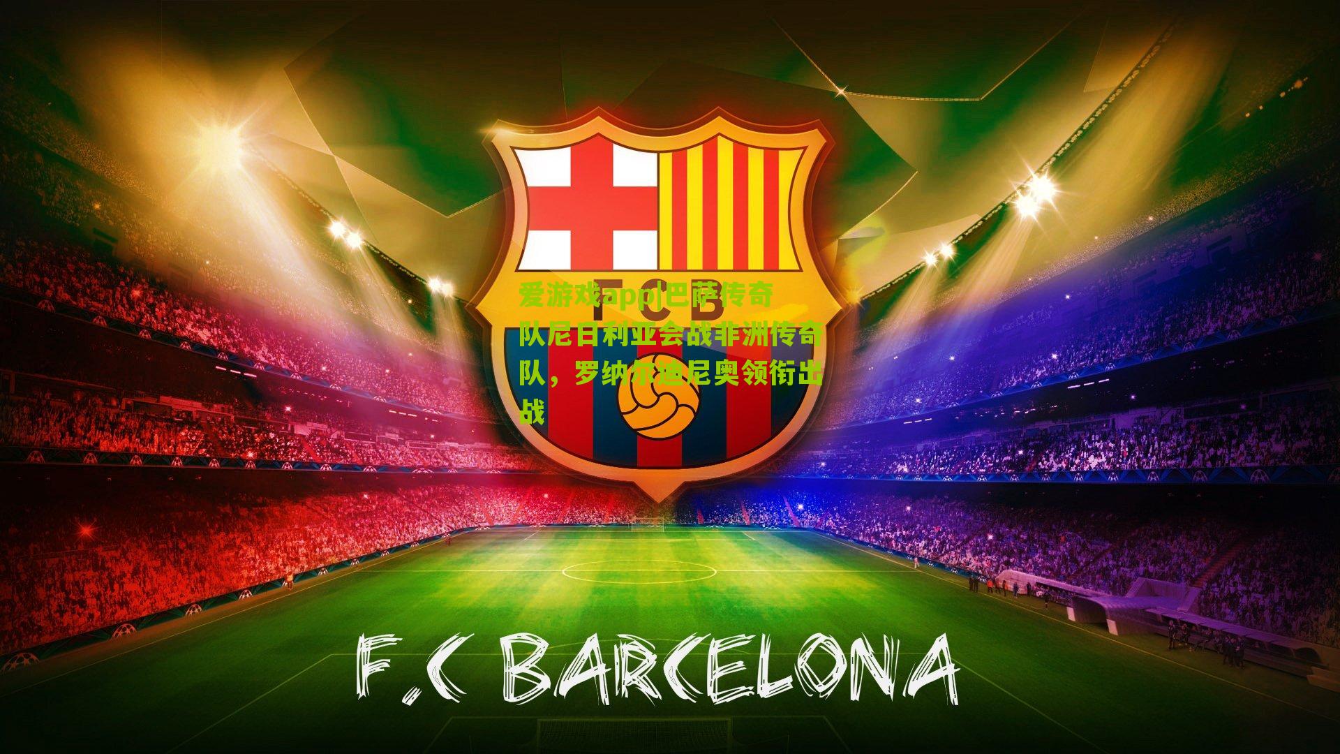 爱游戏app|巴萨传奇队尼日利亚会战非洲传奇队，罗纳尔迪尼奥领衔出战