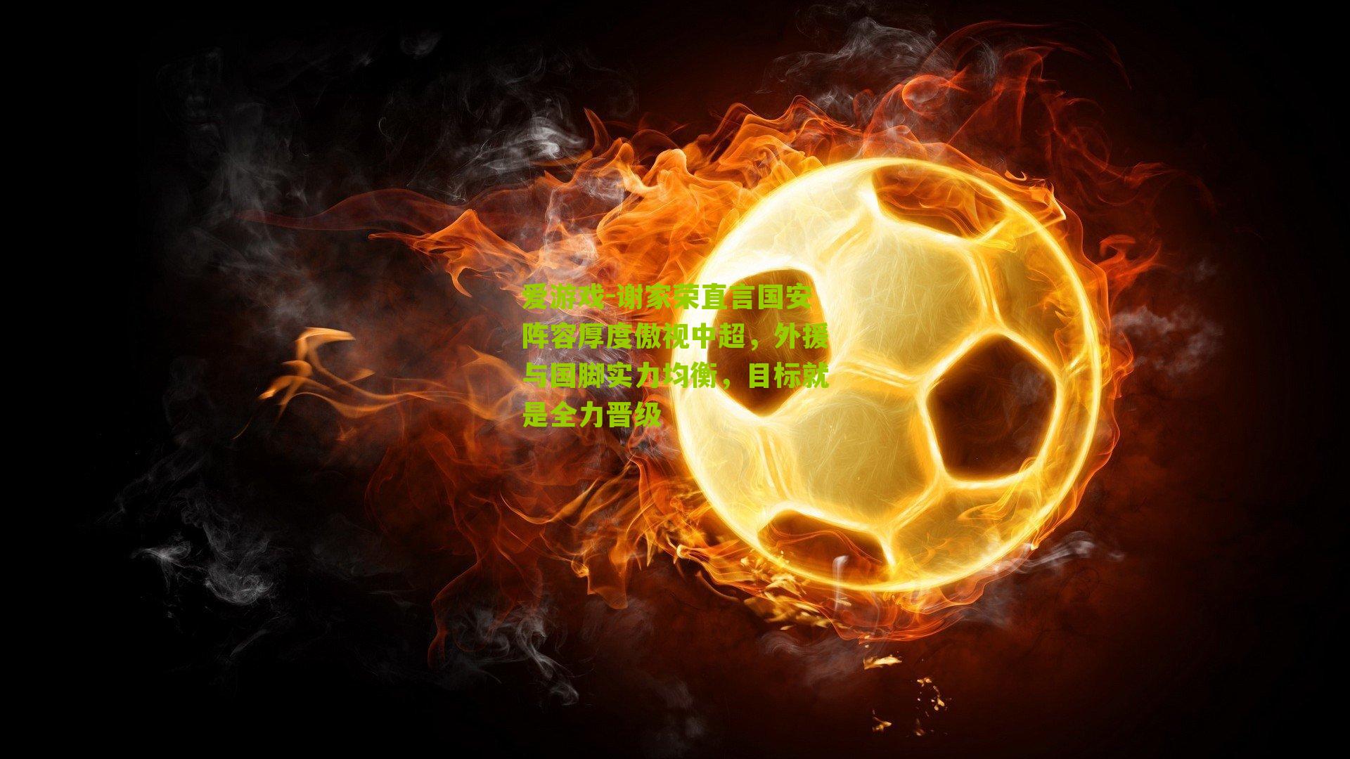 爱游戏-谢家荣直言国安阵容厚度傲视中超，外援与国脚实力均衡，目标就是全力晋级