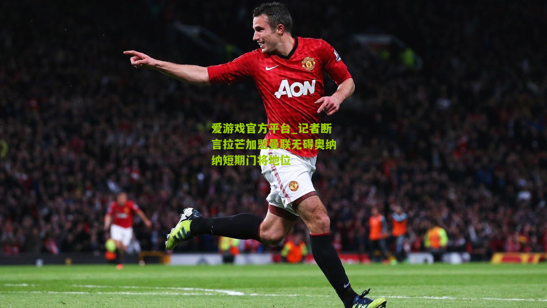 爱游戏官方平台_记者断言拉芒加盟曼联无碍奥纳纳短期门将地位