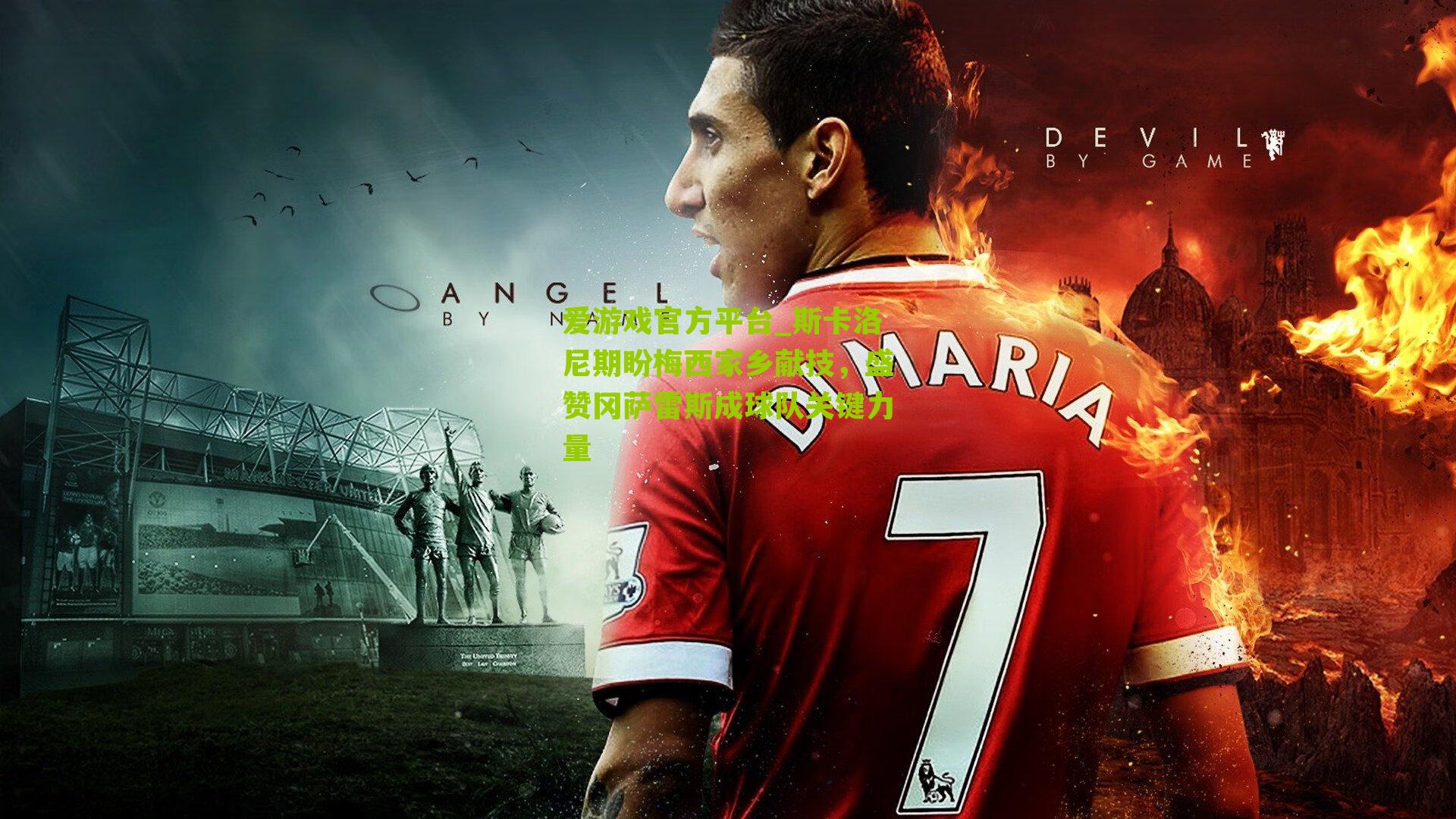 斯卡洛尼期盼梅西家乡献技,盛赞冈萨雷斯成球队关键力量